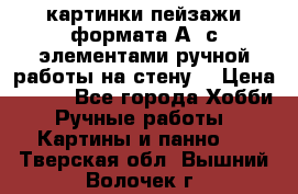  картинки-пейзажи формата А4 с элементами ручной работы на стену. › Цена ­ 599 - Все города Хобби. Ручные работы » Картины и панно   . Тверская обл.,Вышний Волочек г.
